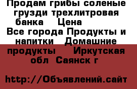 Продам грибы соленые грузди трехлитровая банка  › Цена ­ 1 300 - Все города Продукты и напитки » Домашние продукты   . Иркутская обл.,Саянск г.